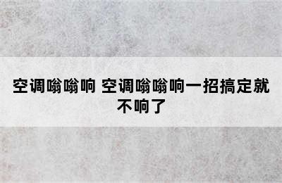 空调嗡嗡响 空调嗡嗡响一招搞定就不响了